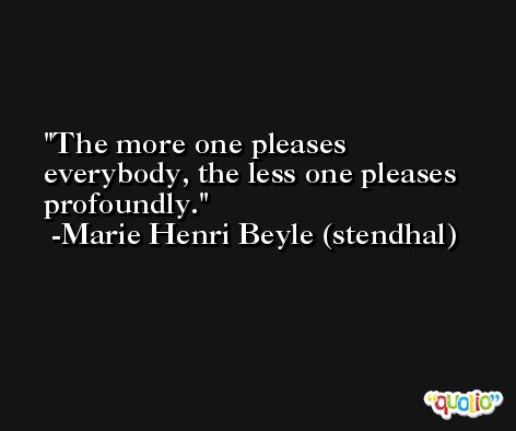 The more one pleases everybody, the less one pleases profoundly. -Marie Henri Beyle (stendhal)