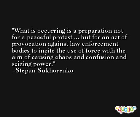 What is occurring is a preparation not for a peaceful protest ... but for an act of provocation against law enforcement bodies to incite the use of force with the aim of causing chaos and confusion and seizing power. -Stepan Sukhorenko
