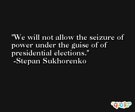 We will not allow the seizure of power under the guise of of presidential elections. -Stepan Sukhorenko