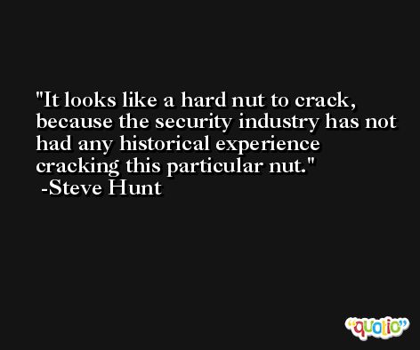 It looks like a hard nut to crack, because the security industry has not had any historical experience cracking this particular nut. -Steve Hunt