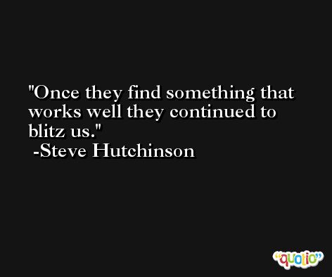 Once they find something that works well they continued to blitz us. -Steve Hutchinson