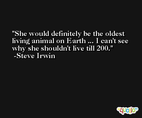 She would definitely be the oldest living animal on Earth ... I can't see why she shouldn't live till 200. -Steve Irwin