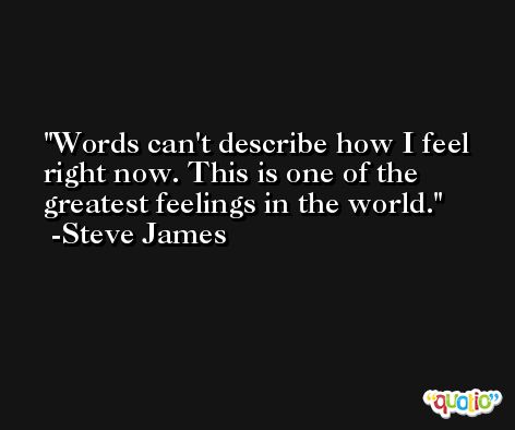 Words can't describe how I feel right now. This is one of the greatest feelings in the world. -Steve James