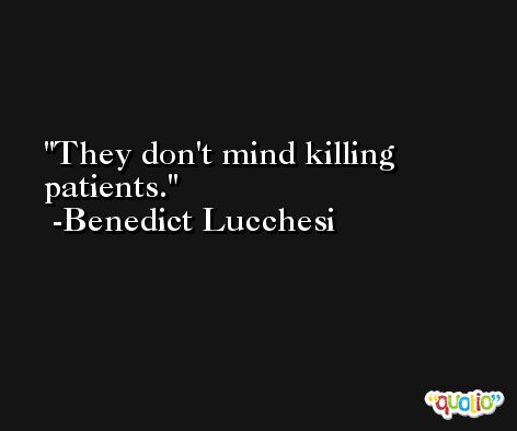 They don't mind killing patients. -Benedict Lucchesi