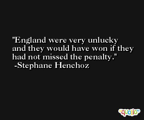 England were very unlucky and they would have won if they had not missed the penalty. -Stephane Henchoz