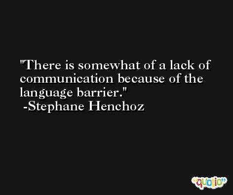 There is somewhat of a lack of communication because of the language barrier. -Stephane Henchoz