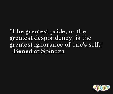 The greatest pride, or the greatest despondency, is the greatest ignorance of one's self. -Benedict Spinoza