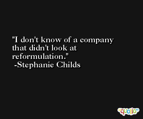 I don't know of a company that didn't look at reformulation. -Stephanie Childs