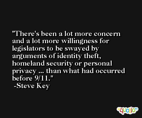 There's been a lot more concern and a lot more willingness for legislators to be swayed by arguments of identity theft, homeland security or personal privacy ... than what had occurred before 9/11. -Steve Key
