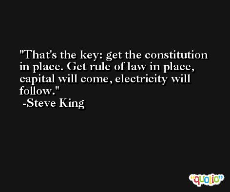 That's the key: get the constitution in place. Get rule of law in place, capital will come, electricity will follow. -Steve King