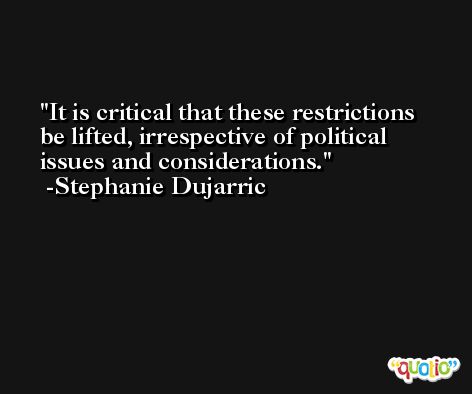 It is critical that these restrictions be lifted, irrespective of political issues and considerations. -Stephanie Dujarric