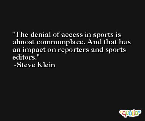 The denial of access in sports is almost commonplace. And that has an impact on reporters and sports editors. -Steve Klein