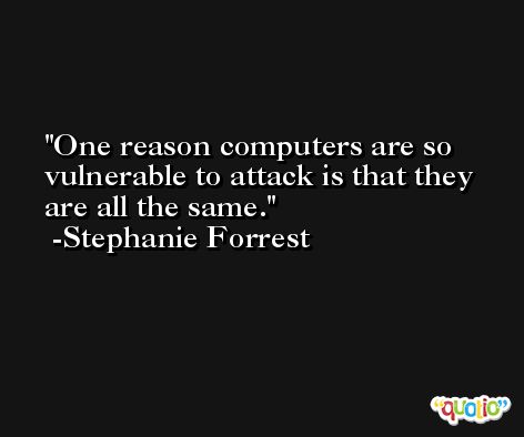 One reason computers are so vulnerable to attack is that they are all the same. -Stephanie Forrest