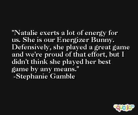 Natalie exerts a lot of energy for us. She is our Energizer Bunny. Defensively, she played a great game and we're proud of that effort, but I didn't think she played her best game by any means. -Stephanie Gamble