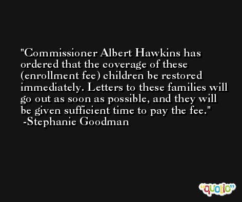 Commissioner Albert Hawkins has ordered that the coverage of these (enrollment fee) children be restored immediately. Letters to these families will go out as soon as possible, and they will be given sufficient time to pay the fee. -Stephanie Goodman