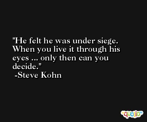 He felt he was under siege. When you live it through his eyes ... only then can you decide. -Steve Kohn