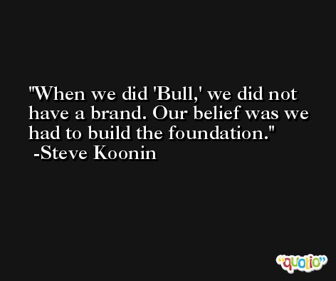 When we did 'Bull,' we did not have a brand. Our belief was we had to build the foundation. -Steve Koonin