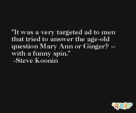 It was a very targeted ad to men that tried to answer the age-old question Mary Ann or Ginger? -- with a funny spin. -Steve Koonin