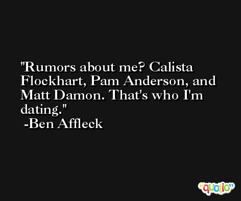 Rumors about me? Calista Flockhart, Pam Anderson, and Matt Damon. That's who I'm dating. -Ben Affleck