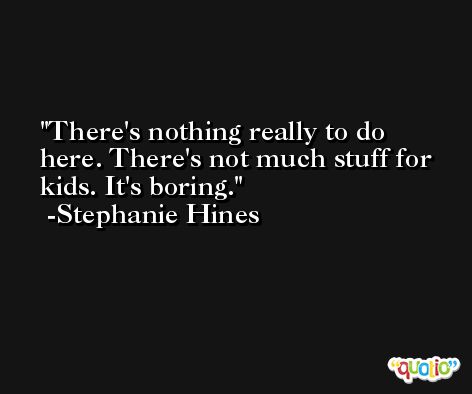 There's nothing really to do here. There's not much stuff for kids. It's boring. -Stephanie Hines