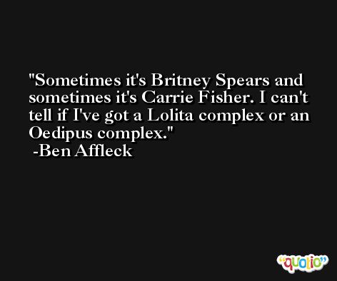 Sometimes it's Britney Spears and sometimes it's Carrie Fisher. I can't tell if I've got a Lolita complex or an Oedipus complex. -Ben Affleck