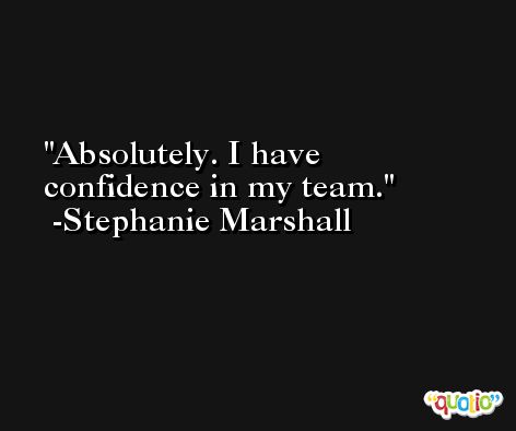 Absolutely. I have confidence in my team. -Stephanie Marshall