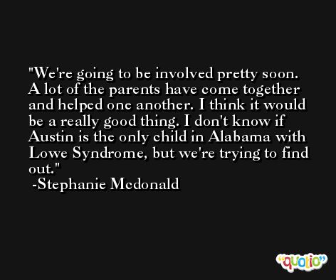 We're going to be involved pretty soon. A lot of the parents have come together and helped one another. I think it would be a really good thing. I don't know if Austin is the only child in Alabama with Lowe Syndrome, but we're trying to find out. -Stephanie Mcdonald