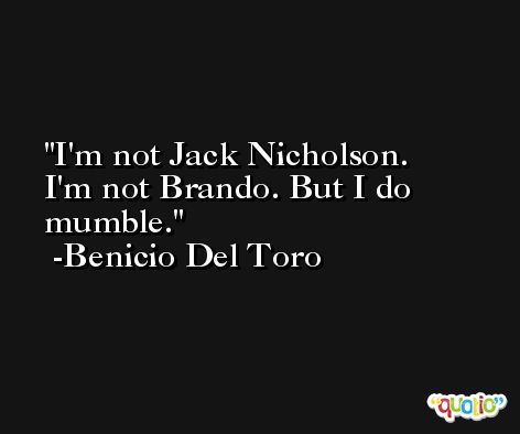 I'm not Jack Nicholson. I'm not Brando. But I do mumble. -Benicio Del Toro