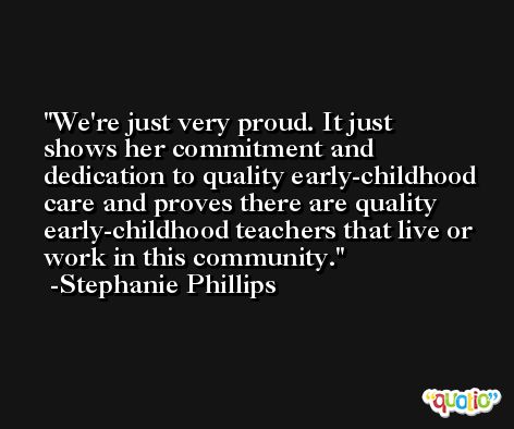 We're just very proud. It just shows her commitment and dedication to quality early-childhood care and proves there are quality early-childhood teachers that live or work in this community. -Stephanie Phillips