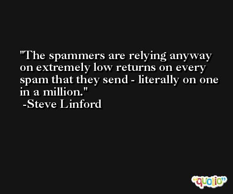 The spammers are relying anyway on extremely low returns on every spam that they send - literally on one in a million. -Steve Linford