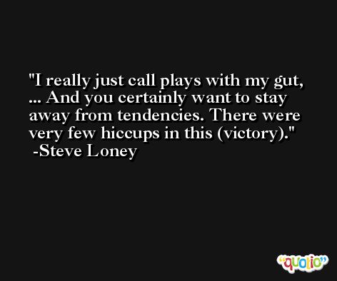 I really just call plays with my gut, ... And you certainly want to stay away from tendencies. There were very few hiccups in this (victory). -Steve Loney