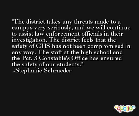 The district takes any threats made to a campus very seriously, and we will continue to assist law enforcement officials in their investigation. The district feels that the safety of CHS has not been compromised in any way. The staff at the high school and the Pct. 3 Constable's Office has ensured the safety of our students. -Stephanie Schraeder