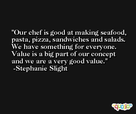 Our chef is good at making seafood, pasta, pizza, sandwiches and salads. We have something for everyone. Value is a big part of our concept and we are a very good value. -Stephanie Slight