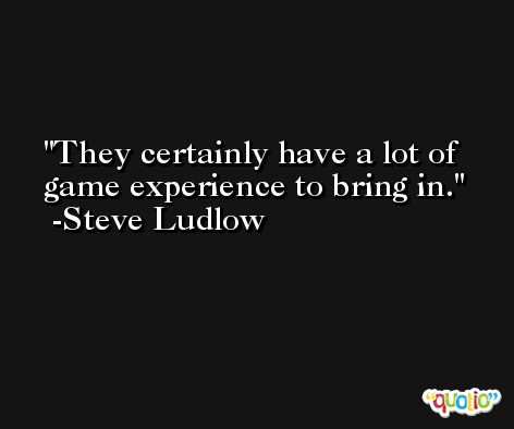 They certainly have a lot of game experience to bring in. -Steve Ludlow