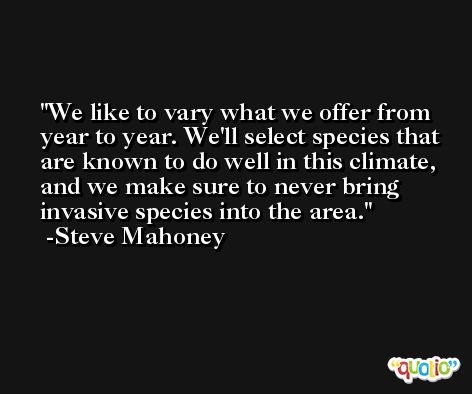 We like to vary what we offer from year to year. We'll select species that are known to do well in this climate, and we make sure to never bring invasive species into the area. -Steve Mahoney