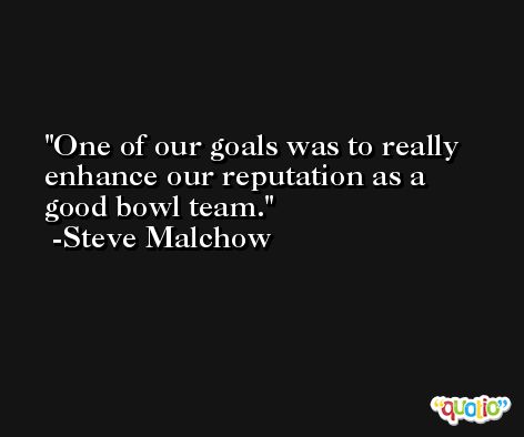One of our goals was to really enhance our reputation as a good bowl team. -Steve Malchow