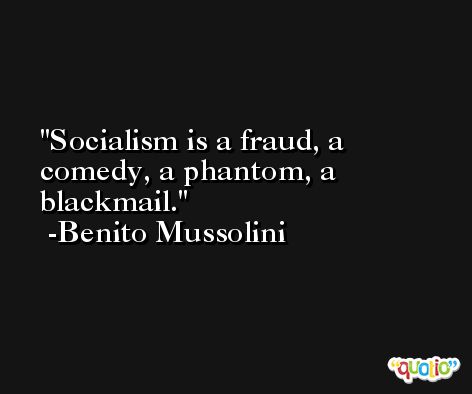 Socialism is a fraud, a comedy, a phantom, a blackmail. -Benito Mussolini