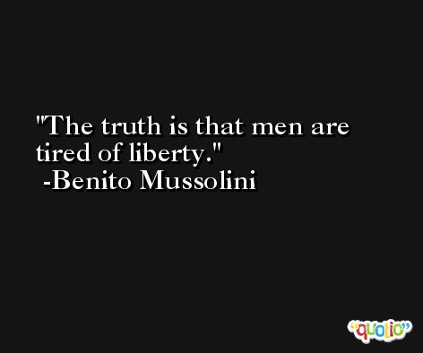 The truth is that men are tired of liberty. -Benito Mussolini
