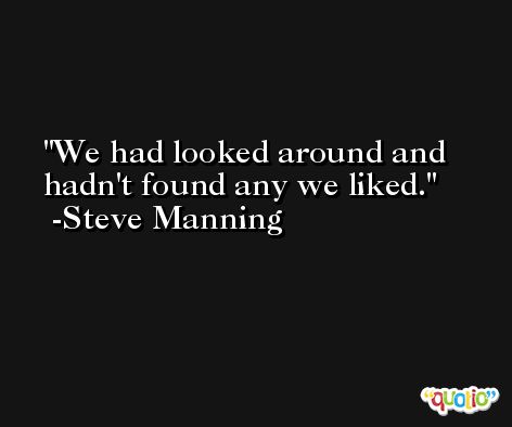 We had looked around and hadn't found any we liked. -Steve Manning