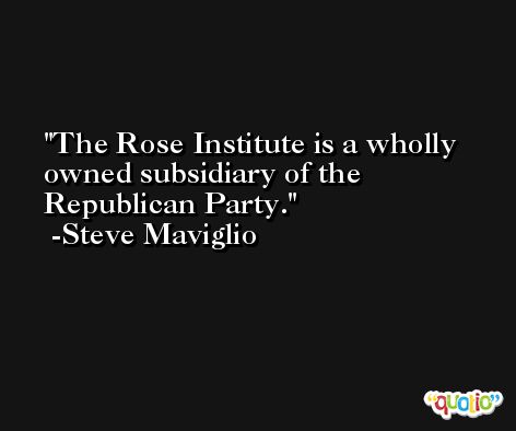 The Rose Institute is a wholly owned subsidiary of the Republican Party. -Steve Maviglio