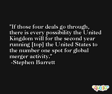 If those four deals go through, there is every possibility the United Kingdom will for the second year running [top] the United States to the number one spot for global merger activity. -Stephen Barrett