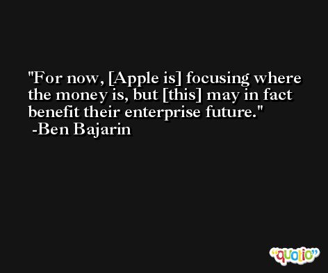 For now, [Apple is] focusing where the money is, but [this] may in fact benefit their enterprise future. -Ben Bajarin