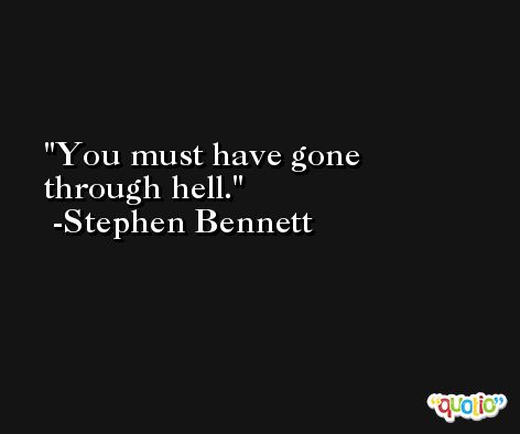 You must have gone through hell. -Stephen Bennett