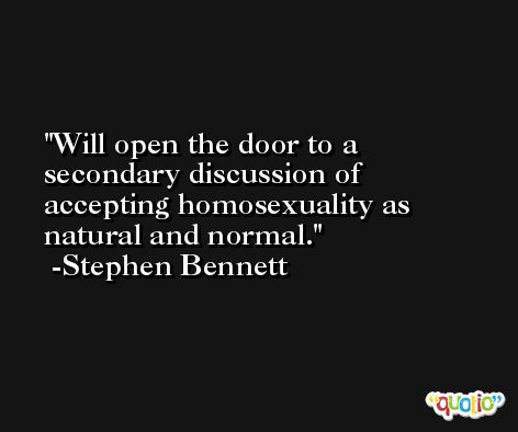 Will open the door to a secondary discussion of accepting homosexuality as natural and normal. -Stephen Bennett