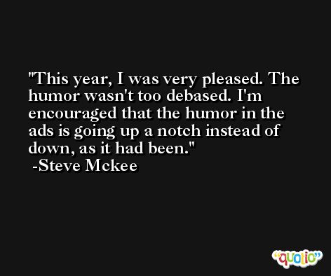 This year, I was very pleased. The humor wasn't too debased. I'm encouraged that the humor in the ads is going up a notch instead of down, as it had been. -Steve Mckee