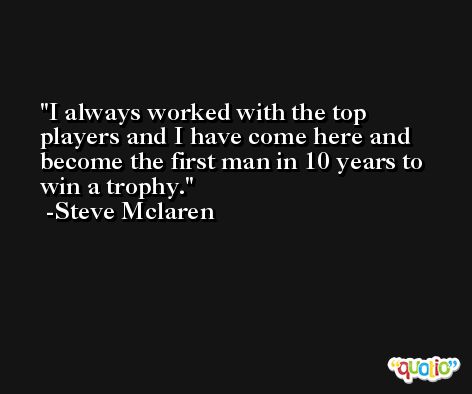 I always worked with the top players and I have come here and become the first man in 10 years to win a trophy. -Steve Mclaren