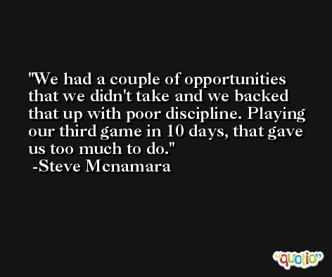 We had a couple of opportunities that we didn't take and we backed that up with poor discipline. Playing our third game in 10 days, that gave us too much to do. -Steve Mcnamara