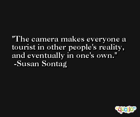 The camera makes everyone a tourist in other people's reality, and eventually in one's own. -Susan Sontag