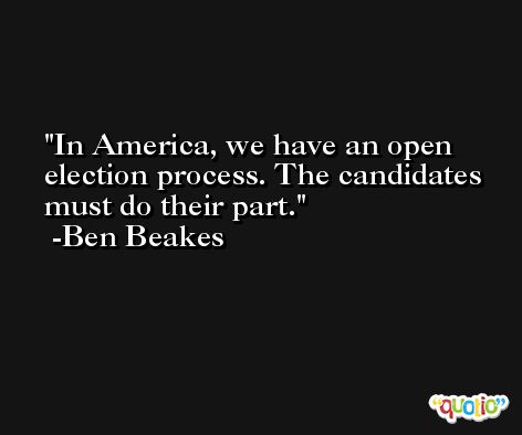 In America, we have an open election process. The candidates must do their part. -Ben Beakes