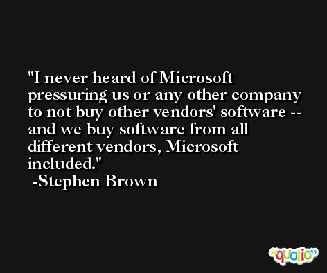 I never heard of Microsoft pressuring us or any other company to not buy other vendors' software -- and we buy software from all different vendors, Microsoft included. -Stephen Brown